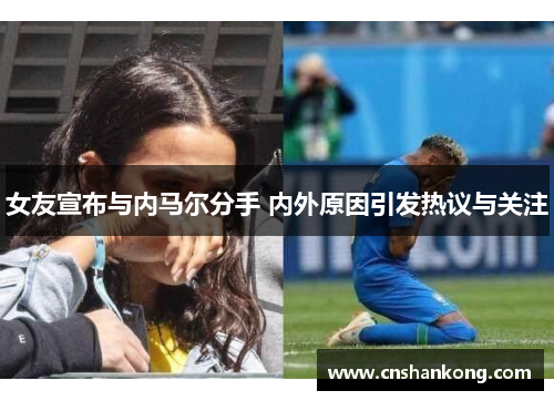 女友宣布与内马尔分手 内外原因引发热议与关注