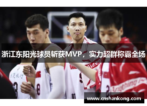 浙江东阳光球员斩获MVP，实力超群称霸全场